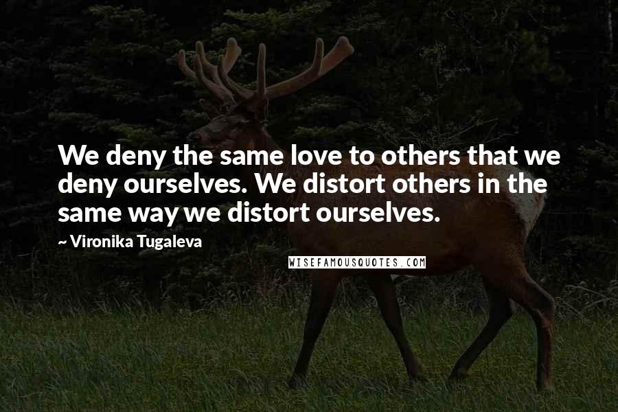 Vironika Tugaleva Quotes: We deny the same love to others that we deny ourselves. We distort others in the same way we distort ourselves.