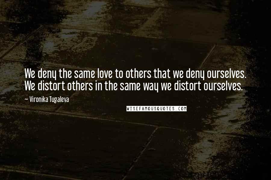 Vironika Tugaleva Quotes: We deny the same love to others that we deny ourselves. We distort others in the same way we distort ourselves.