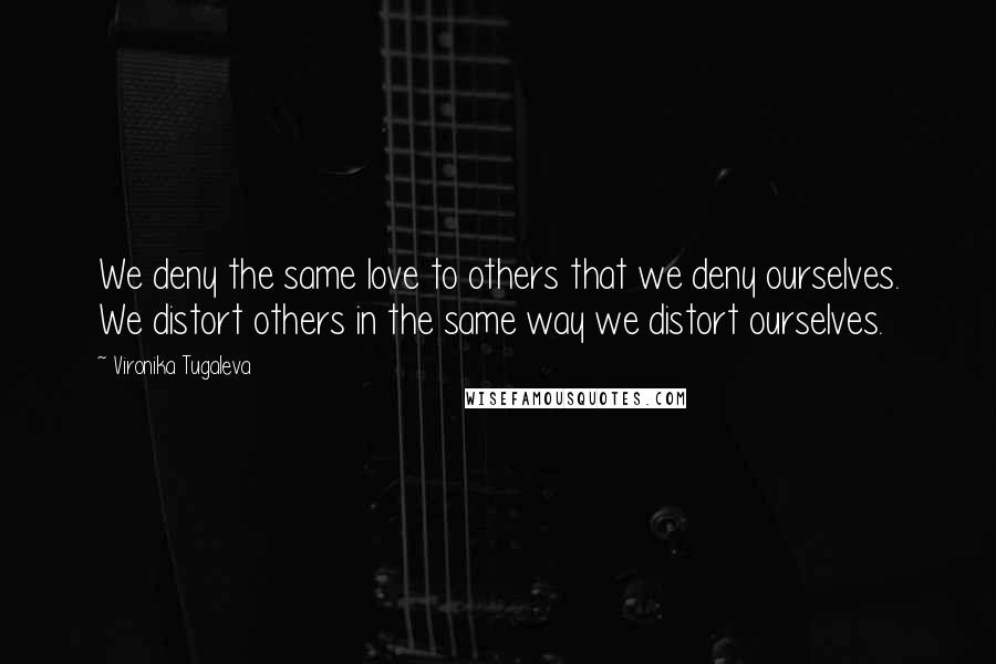 Vironika Tugaleva Quotes: We deny the same love to others that we deny ourselves. We distort others in the same way we distort ourselves.