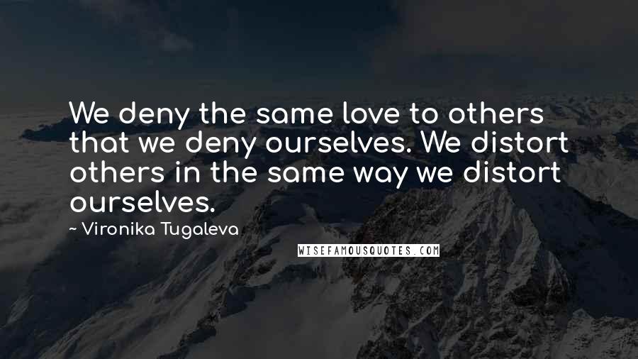 Vironika Tugaleva Quotes: We deny the same love to others that we deny ourselves. We distort others in the same way we distort ourselves.