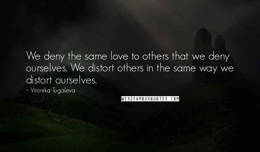 Vironika Tugaleva Quotes: We deny the same love to others that we deny ourselves. We distort others in the same way we distort ourselves.