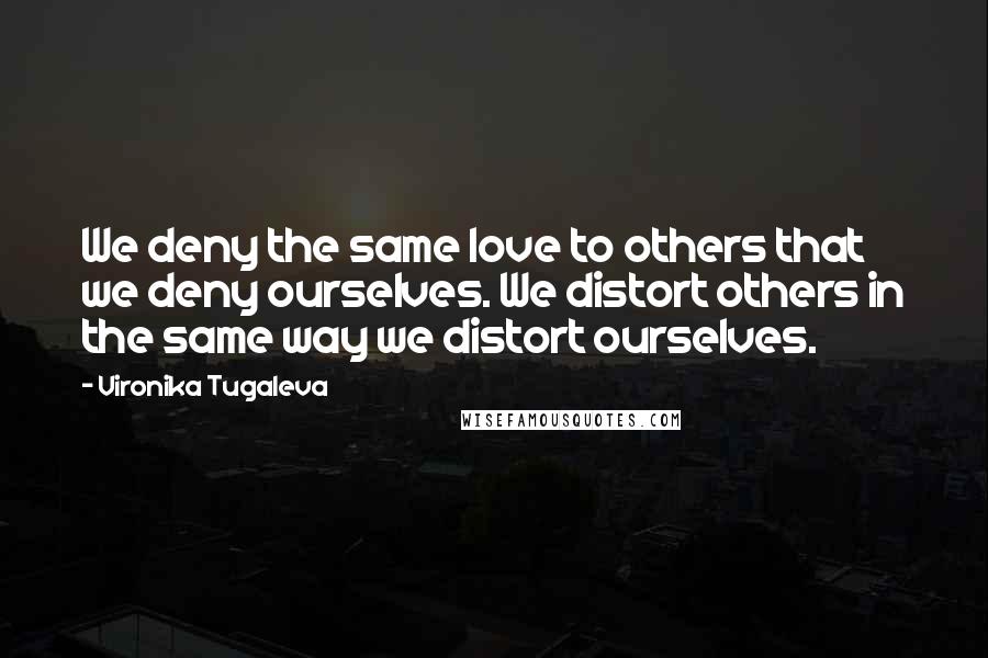 Vironika Tugaleva Quotes: We deny the same love to others that we deny ourselves. We distort others in the same way we distort ourselves.