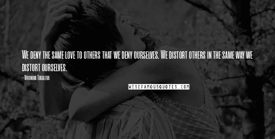 Vironika Tugaleva Quotes: We deny the same love to others that we deny ourselves. We distort others in the same way we distort ourselves.