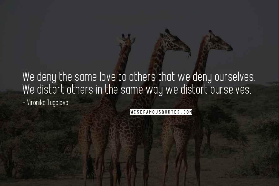 Vironika Tugaleva Quotes: We deny the same love to others that we deny ourselves. We distort others in the same way we distort ourselves.