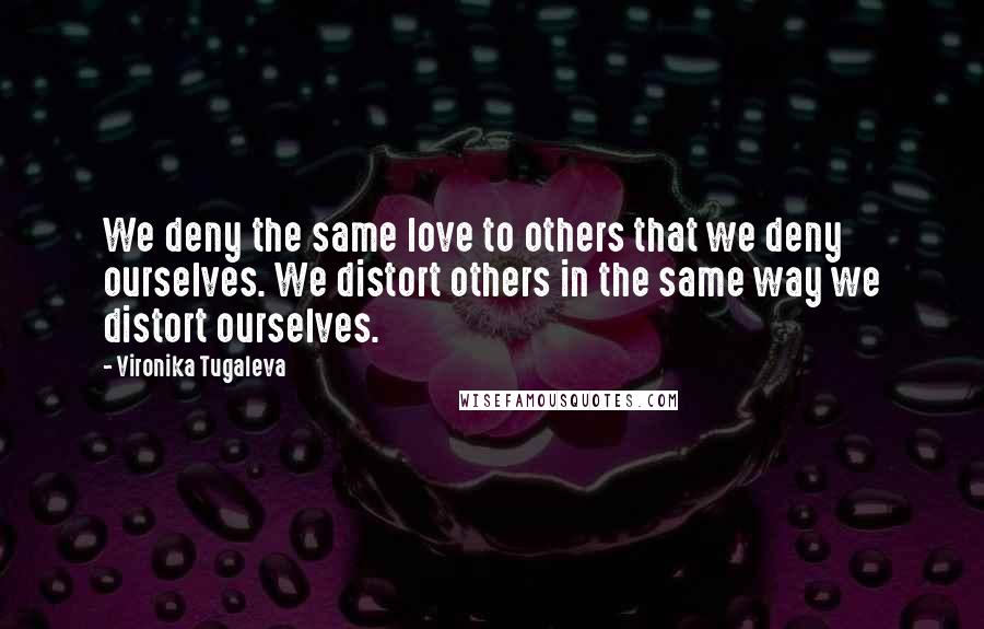 Vironika Tugaleva Quotes: We deny the same love to others that we deny ourselves. We distort others in the same way we distort ourselves.