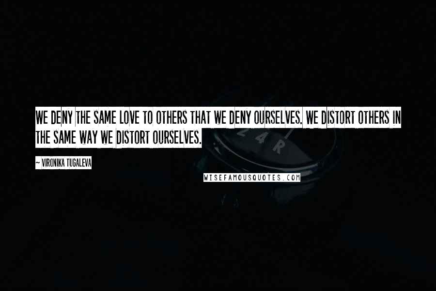 Vironika Tugaleva Quotes: We deny the same love to others that we deny ourselves. We distort others in the same way we distort ourselves.