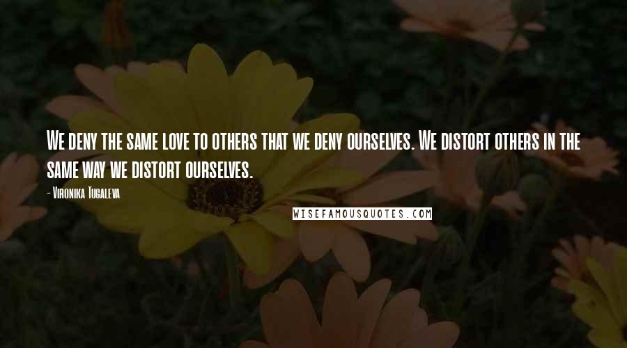 Vironika Tugaleva Quotes: We deny the same love to others that we deny ourselves. We distort others in the same way we distort ourselves.