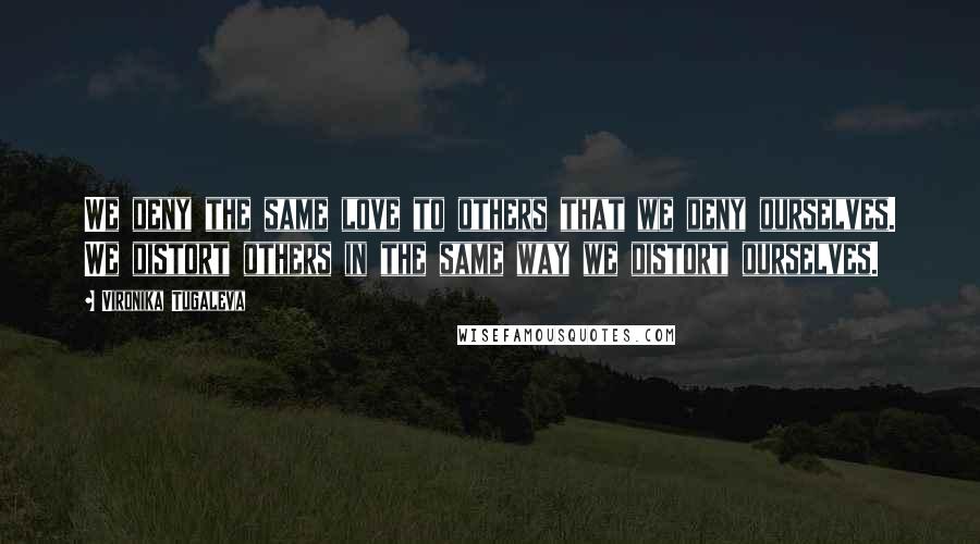 Vironika Tugaleva Quotes: We deny the same love to others that we deny ourselves. We distort others in the same way we distort ourselves.
