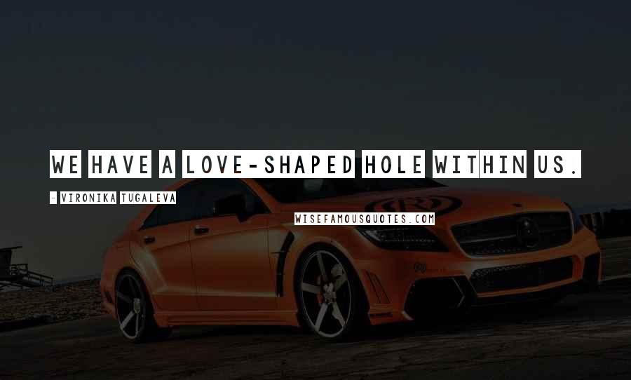 Vironika Tugaleva Quotes: We have a love-shaped hole within us.