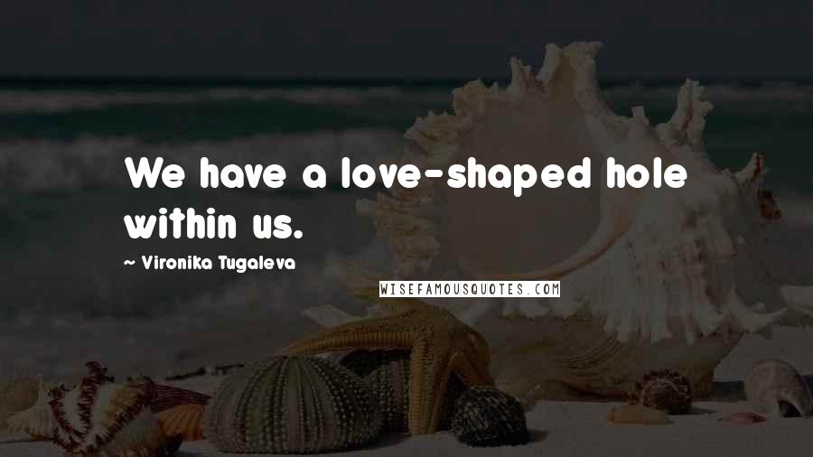 Vironika Tugaleva Quotes: We have a love-shaped hole within us.