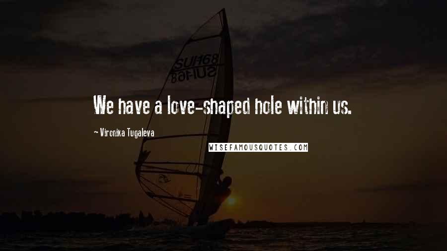 Vironika Tugaleva Quotes: We have a love-shaped hole within us.