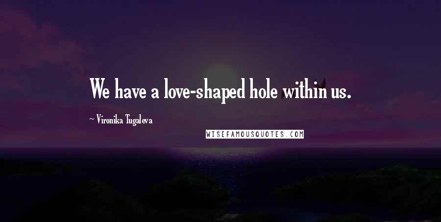 Vironika Tugaleva Quotes: We have a love-shaped hole within us.