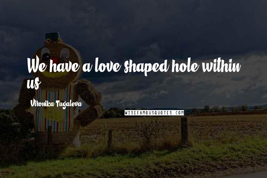 Vironika Tugaleva Quotes: We have a love-shaped hole within us.