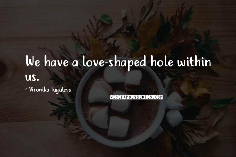 Vironika Tugaleva Quotes: We have a love-shaped hole within us.