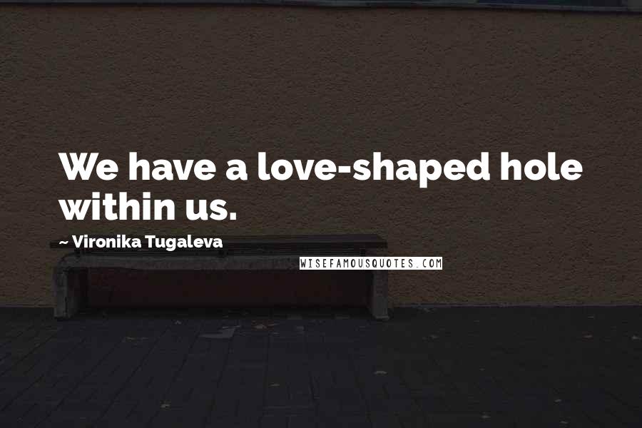 Vironika Tugaleva Quotes: We have a love-shaped hole within us.