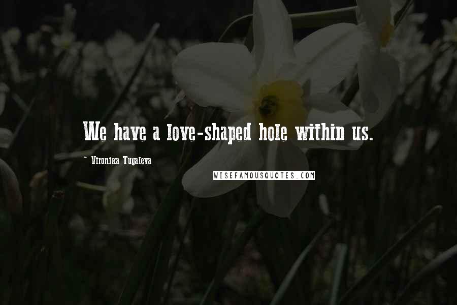 Vironika Tugaleva Quotes: We have a love-shaped hole within us.