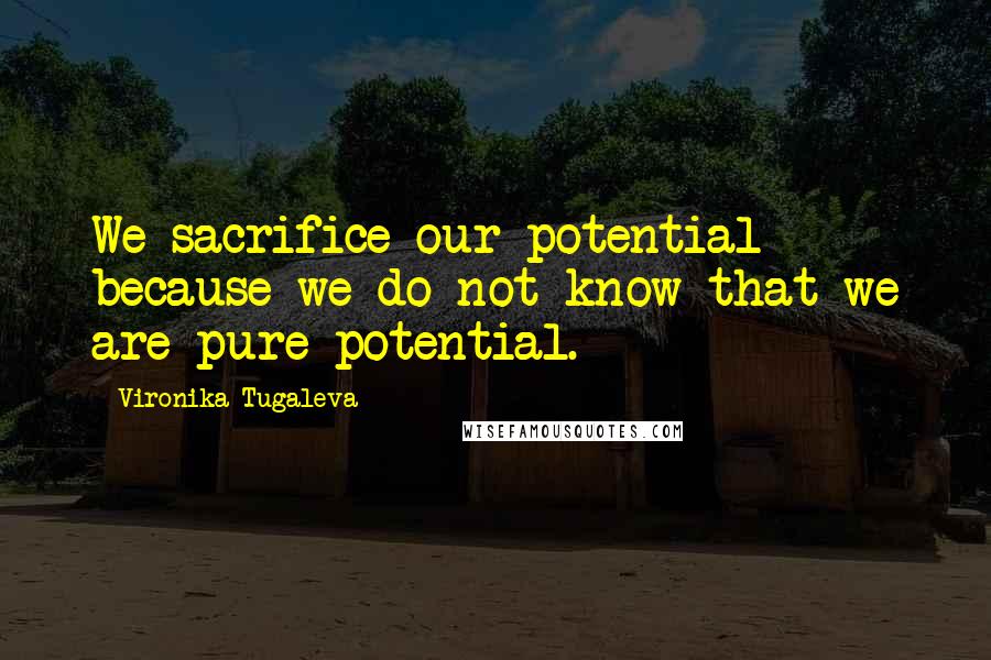 Vironika Tugaleva Quotes: We sacrifice our potential because we do not know that we are pure potential.