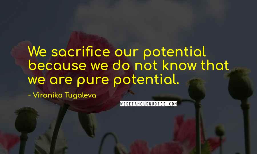 Vironika Tugaleva Quotes: We sacrifice our potential because we do not know that we are pure potential.