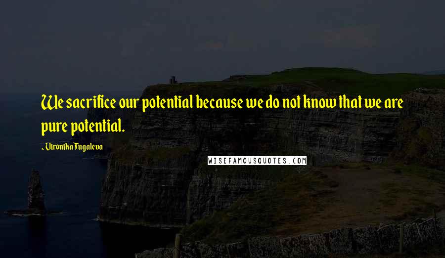 Vironika Tugaleva Quotes: We sacrifice our potential because we do not know that we are pure potential.