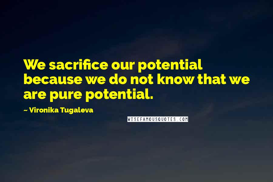 Vironika Tugaleva Quotes: We sacrifice our potential because we do not know that we are pure potential.