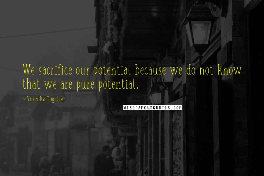 Vironika Tugaleva Quotes: We sacrifice our potential because we do not know that we are pure potential.