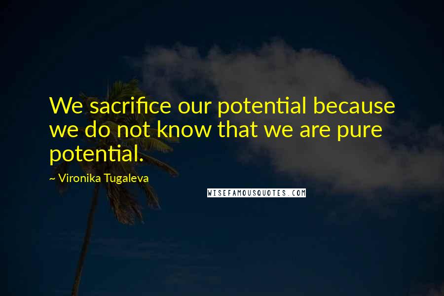 Vironika Tugaleva Quotes: We sacrifice our potential because we do not know that we are pure potential.