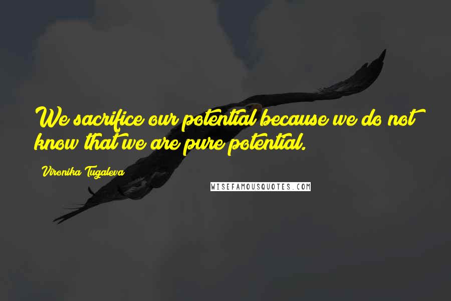 Vironika Tugaleva Quotes: We sacrifice our potential because we do not know that we are pure potential.