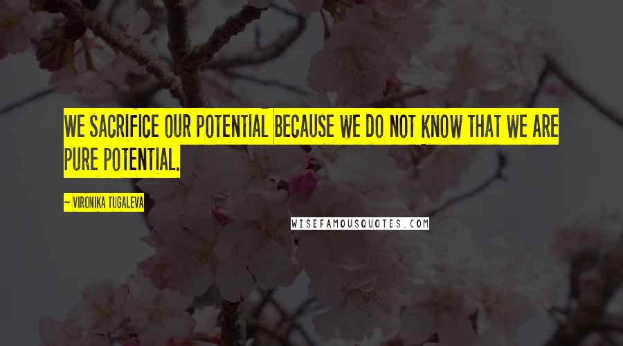 Vironika Tugaleva Quotes: We sacrifice our potential because we do not know that we are pure potential.