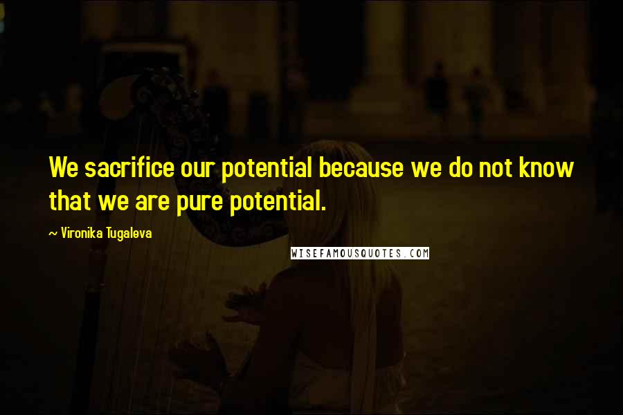 Vironika Tugaleva Quotes: We sacrifice our potential because we do not know that we are pure potential.