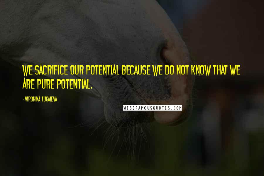 Vironika Tugaleva Quotes: We sacrifice our potential because we do not know that we are pure potential.