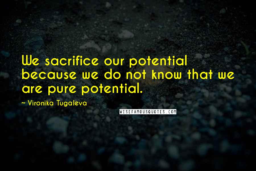 Vironika Tugaleva Quotes: We sacrifice our potential because we do not know that we are pure potential.