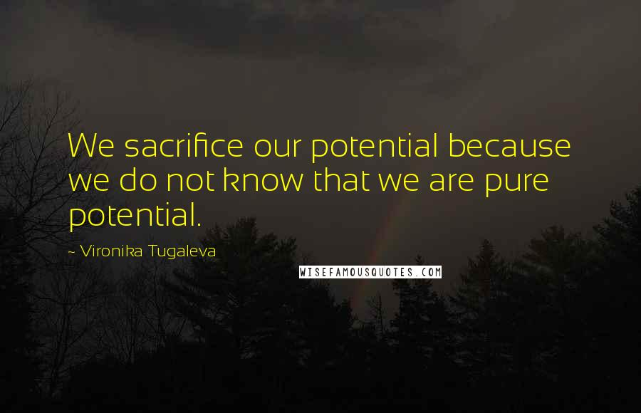 Vironika Tugaleva Quotes: We sacrifice our potential because we do not know that we are pure potential.
