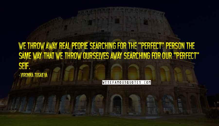 Vironika Tugaleva Quotes: We throw away real people searching for the "perfect" person the same way that we throw ourselves away searching for our "perfect" self.