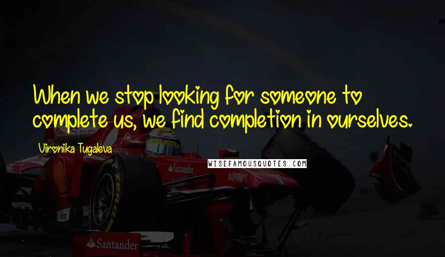 Vironika Tugaleva Quotes: When we stop looking for someone to complete us, we find completion in ourselves.