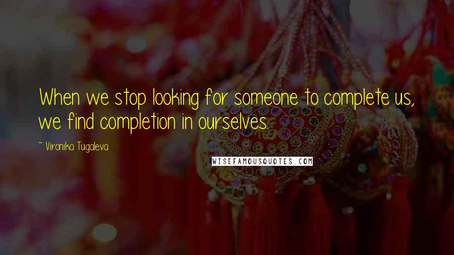 Vironika Tugaleva Quotes: When we stop looking for someone to complete us, we find completion in ourselves.