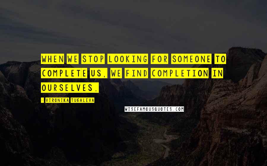 Vironika Tugaleva Quotes: When we stop looking for someone to complete us, we find completion in ourselves.