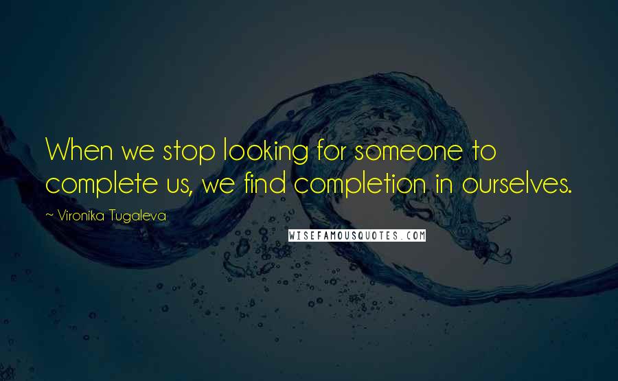 Vironika Tugaleva Quotes: When we stop looking for someone to complete us, we find completion in ourselves.