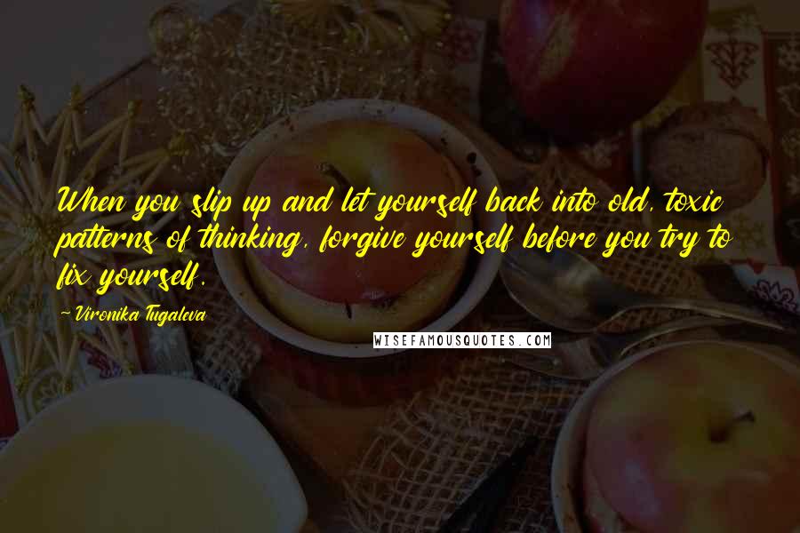 Vironika Tugaleva Quotes: When you slip up and let yourself back into old, toxic patterns of thinking, forgive yourself before you try to fix yourself.