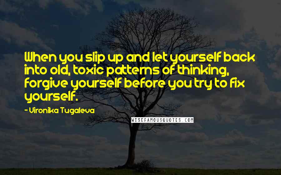Vironika Tugaleva Quotes: When you slip up and let yourself back into old, toxic patterns of thinking, forgive yourself before you try to fix yourself.