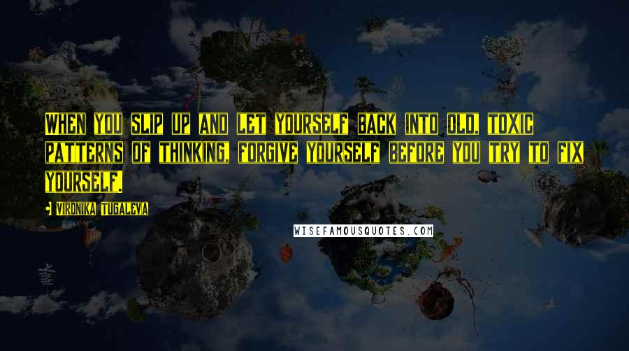 Vironika Tugaleva Quotes: When you slip up and let yourself back into old, toxic patterns of thinking, forgive yourself before you try to fix yourself.