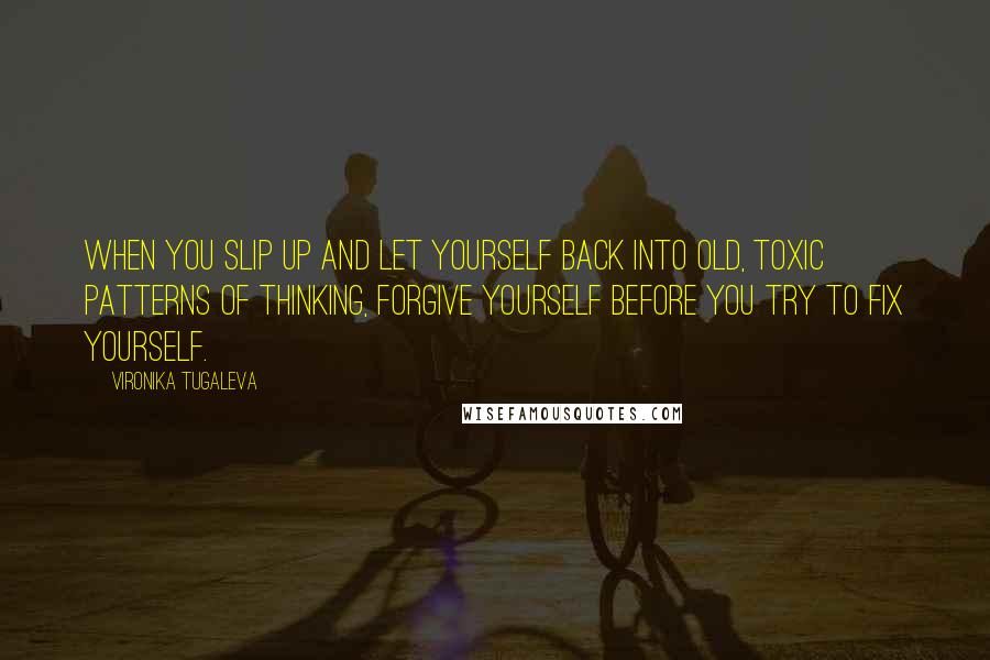 Vironika Tugaleva Quotes: When you slip up and let yourself back into old, toxic patterns of thinking, forgive yourself before you try to fix yourself.