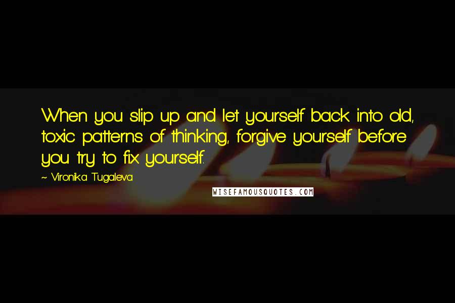 Vironika Tugaleva Quotes: When you slip up and let yourself back into old, toxic patterns of thinking, forgive yourself before you try to fix yourself.