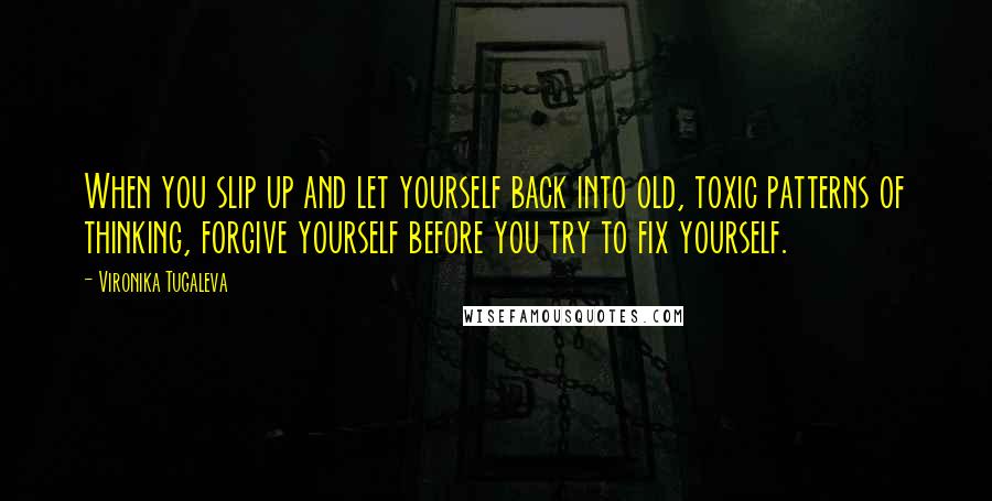 Vironika Tugaleva Quotes: When you slip up and let yourself back into old, toxic patterns of thinking, forgive yourself before you try to fix yourself.