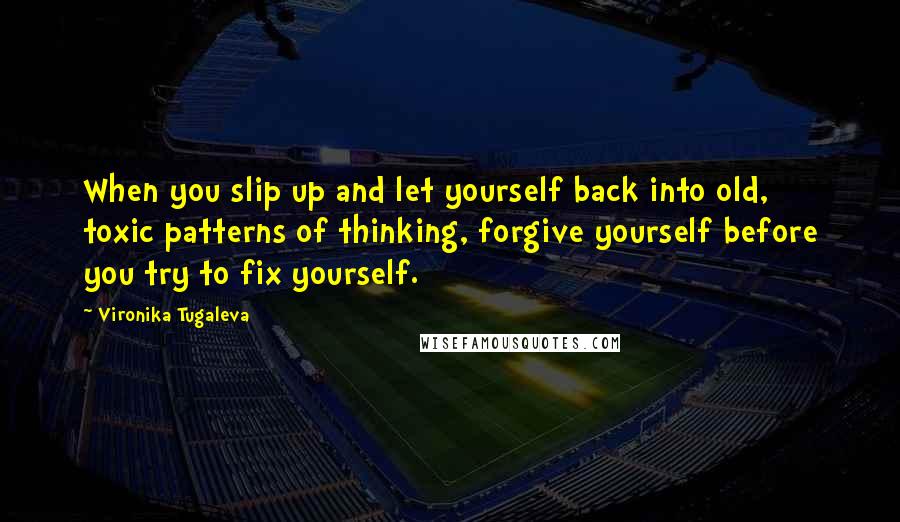 Vironika Tugaleva Quotes: When you slip up and let yourself back into old, toxic patterns of thinking, forgive yourself before you try to fix yourself.