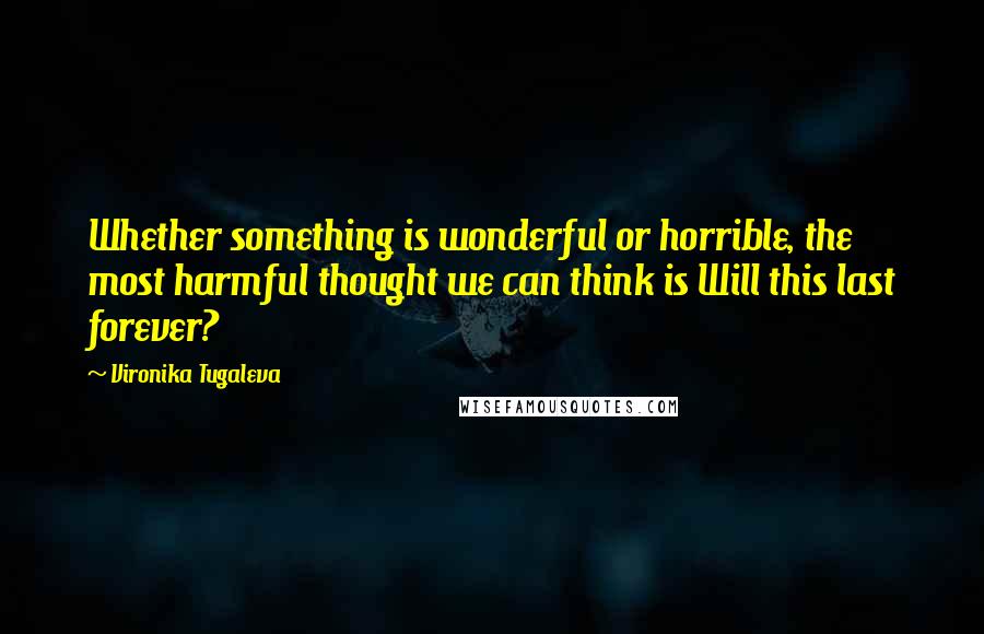 Vironika Tugaleva Quotes: Whether something is wonderful or horrible, the most harmful thought we can think is Will this last forever?