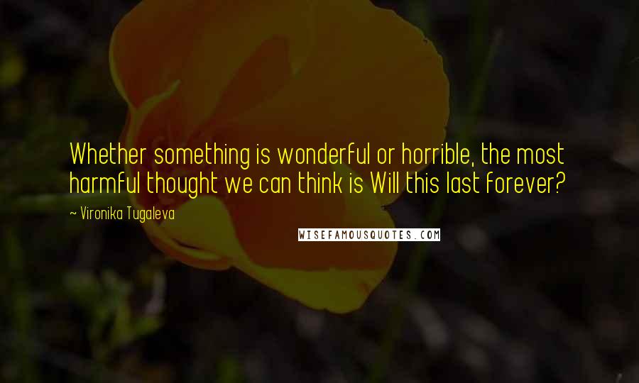 Vironika Tugaleva Quotes: Whether something is wonderful or horrible, the most harmful thought we can think is Will this last forever?