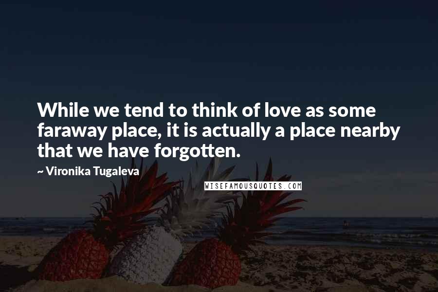 Vironika Tugaleva Quotes: While we tend to think of love as some faraway place, it is actually a place nearby that we have forgotten.
