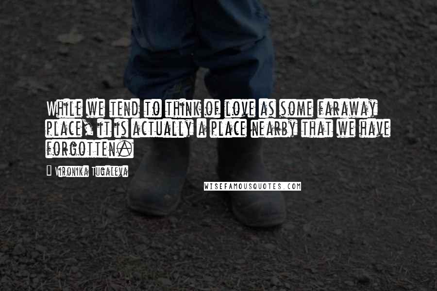 Vironika Tugaleva Quotes: While we tend to think of love as some faraway place, it is actually a place nearby that we have forgotten.