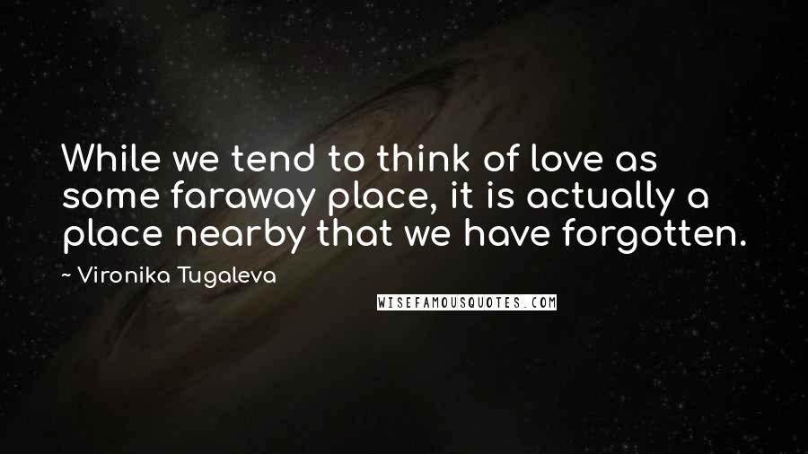 Vironika Tugaleva Quotes: While we tend to think of love as some faraway place, it is actually a place nearby that we have forgotten.