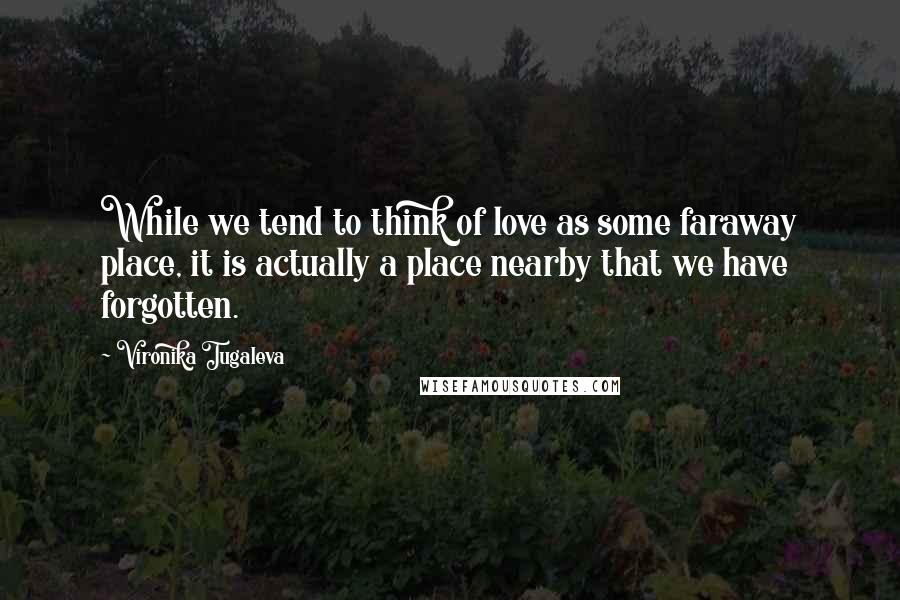 Vironika Tugaleva Quotes: While we tend to think of love as some faraway place, it is actually a place nearby that we have forgotten.